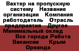 Вахтер на пропускную систему › Название организации ­ Компания-работодатель › Отрасль предприятия ­ Другое › Минимальный оклад ­ 15 000 - Все города Работа » Вакансии   . Крым,Ореанда